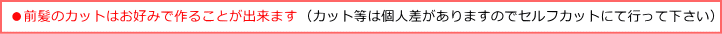 前髪のカットはお好みで作ることが出来ます。カット等は個人差がありますのでセルフカットにて行って下さい